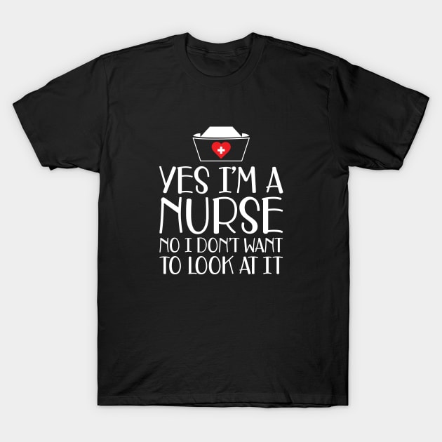 Nurse - Yes I'm a nurse No I don't want to look at it w T-Shirt by KC Happy Shop